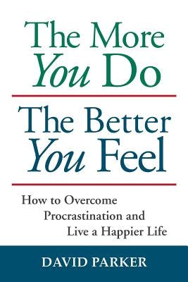 The More You Do The Better You Feel: How to Overcome Procrastination and Live a Happier Life by Parker, David