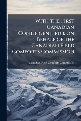 With the First Canadian Contingent, pub. on Behalf of the Canadian Field Comforts Commission by Canadian Field Comforts Commission