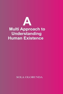A Multi-Approach To Understanding Human Existence by Olorunda, Sola