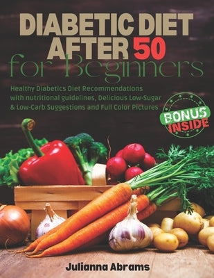 Diabetic Diet After 50 for Beginners: Healthy Diabetics Diet Recommendations with nutritional guidelines, Delicious Low-Sugar & Low-Carb Suggestions a by Abrams, Julianna