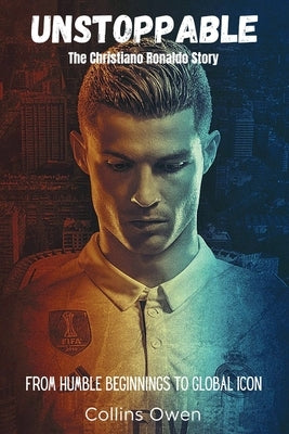Unstoppable: The Christiano Ronaldo Story: From Humble Beginnings to Global Icon by Owen, Collins