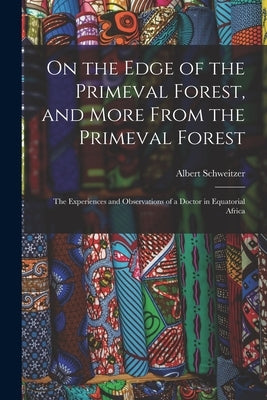 On the Edge of the Primeval Forest, and More From the Primeval Forest: the Experiences and Observations of a Doctor in Equatorial Africa by Schweitzer, Albert 1875-1965