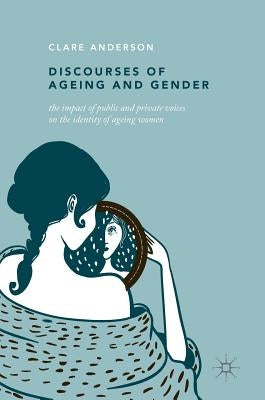 Discourses of Ageing and Gender: The Impact of Public and Private Voices on the Identity of Ageing Women by Anderson, Clare