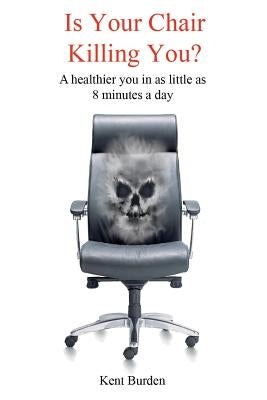 Is Your Chair Killing You?: A healthier you in as little as 8 minutes a day by Burden, Kent