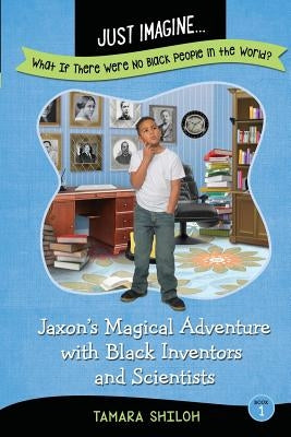 Just Imagine...What If There Were No Black People in the World?: Jaxon's Magical Adventure with Black Inventors and Scientists by Shiloh, Tamara