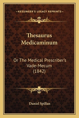 Thesaurus Medicaminum: Or The Medical Prescriber's Vade-Mecum (1842) by Spillan, Daniel