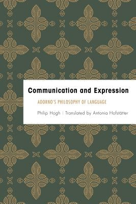 Communication and Expression: Adorno's Philosophy of Language by Hogh, Philip