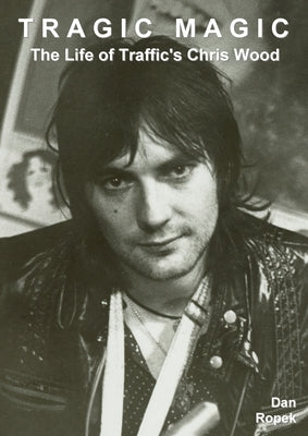 Tragic Magic: The Life of Traffic's Chris Wood by Ropek, Dan