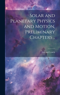 Solar and Planetary Physics and Motion, Preliminary Chapters .. by Lynch, Edward