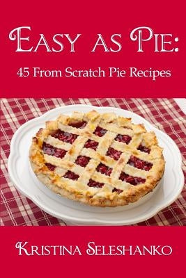 Easy As Pie: 45 From Scratch Pie Recipes by Seleshanko, Kristina