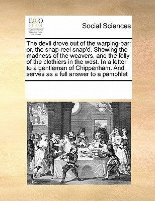 The Devil Drove Out of the Warping-Bar: Or, the Snap-Reel Snap'd. Shewing the Madness of the Weavers, and the Folly of the Clothiers in the West. in a by Multiple Contributors