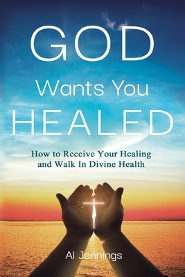 God Wants You Healed: How To Receive Your Healing And Walk In Divine Health by Jennings, Al