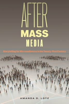 After Mass Media: Storytelling for Microaudiences in the Twenty-First Century by Lotz, Amanda D.