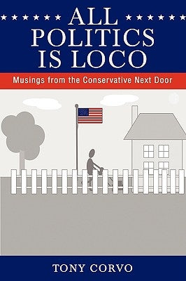 All Politics Is Loco: Musings from the Conservative Next Door by Corvo, Tony