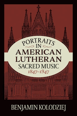 Portraits in American Lutheran Sacred Music, 1847-1947 by Kolodziej, Benjamin