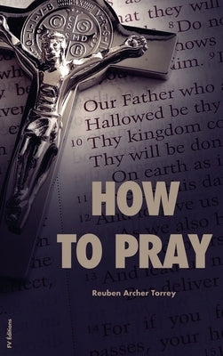 How to Pray: Easy to Read Layout by Torrey, Reuben Archer