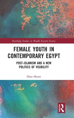 Female Youth in Contemporary Egypt: Post-Islamism and a New Politics of Visibility by Hosni, Dina