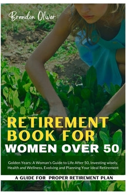 Retirement Book for Women Over 50: Golden Years: A Woman's Guide to Life After 50, Investing wisely, Health and wellness, Evolving and Planning Your I by Oliver, Brandon