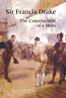 Sir Francis Drake: The Construction of a Hero by Wathen, Bruce