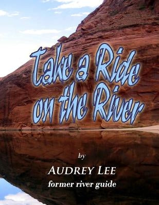 Take a Ride on the River: A tour guide trip down the Colorado from Glen Canyon Dam to Lee's Ferry by Lee, Audrey