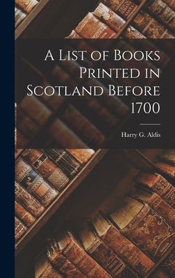 A List of Books Printed in Scotland Before 1700 by Aldis, Harry G.