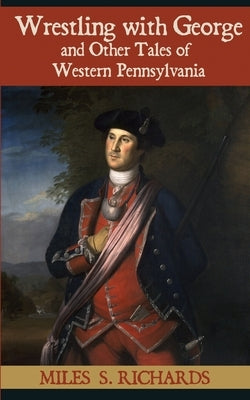Wrestling with George and Other Tales of Western Pennsylvania by Richards, Miles S.