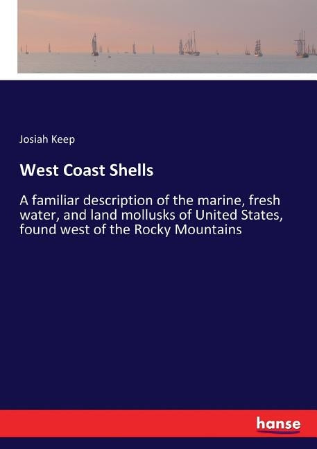 West Coast Shells: A familiar description of the marine, fresh water, and land mollusks of United States, found west of the Rocky Mountains by Keep, Josiah
