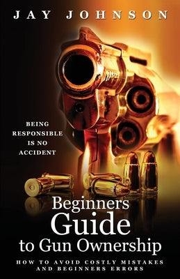 Beginners Guide to Gun Ownership: How to Avoid Costly Mistakes and Beginners Errors by Johnson, Jay