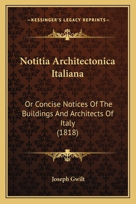 Notitia Architectonica Italiana: Or Concise Notices Of The Buildings And Architects Of Italy (1818) by Gwilt, Joseph