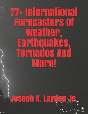 77+ International Forecasters Of Weather, Earthquakes, Tornados And More! by Laydon, Joseph A., Jr.