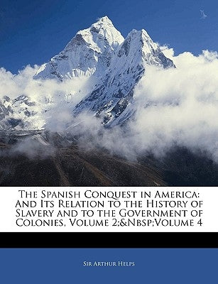 The Spanish Conquest in America: And Its Relation to the History of Slavery and to the Government of Colonies, Volume 2; volume 4 by Helps, Arthur