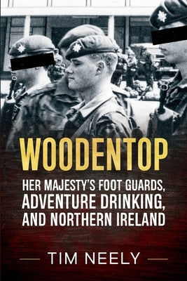Woodentop: Her Majesty's Foot Guards, Adventure Drinking, and Northern Ireland by Neely, Tim