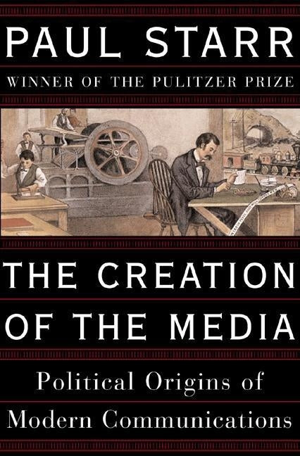 The Creation of the Media: Political Origins of Modern Communications by Starr, Paul