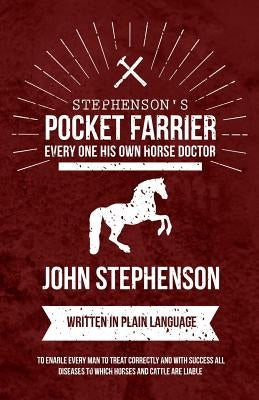Stephenson's Pocket Farrier or Every one His own Horse Doctor - Written in Plain Language to Enable Every Man to Treat Correctly and with Success all by Stephenson, John