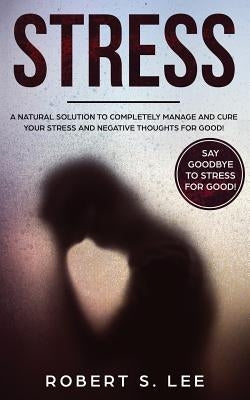 Stress: A Natural Solution to Completely Manage and Cure your Stress and Negative Thoughts for Good! by Lee, Robert S.