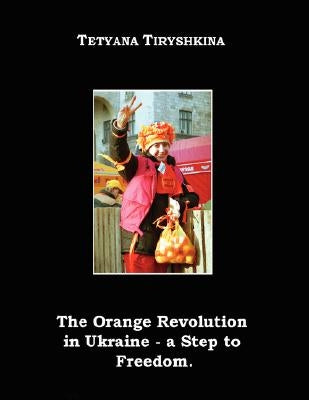 The Orange Revolution in Ukraine - A Step to Freedom. by Tiryshkina, Tetyana