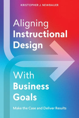 Aligning Instructional Design with Business Goals: Make the Case and Deliver Results by Newbauer, Kristopher