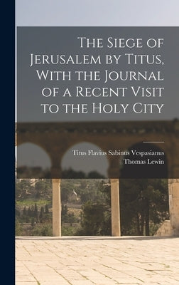 The Siege of Jerusalem by Titus, With the Journal of a Recent Visit to the Holy City by Lewin, Thomas