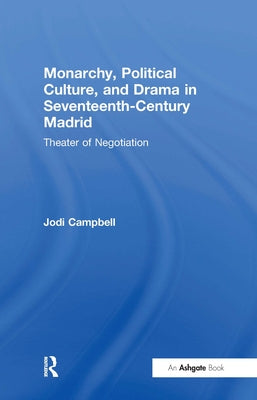 Monarchy, Political Culture, and Drama in Seventeenth-Century Madrid: Theater of Negotiation by Campbell, Jodi