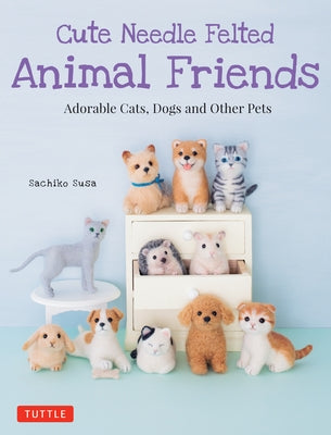 Cute Needle Felted Animal Friends: Adorable Cats, Dogs and Other Pets by Susa, Sachiko