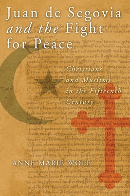 Juan de Segovia and the Fight for Peace: Christians and Muslims in the Fifteenth Century by Wolf, Anne Marie