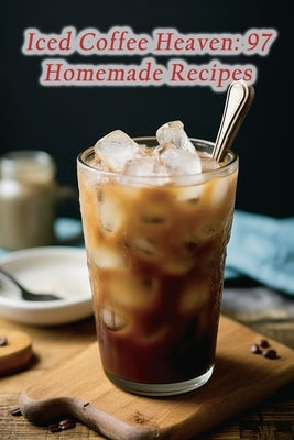 Iced Coffee Heaven: 97 Homemade Recipes by Grill, Rustic Roots