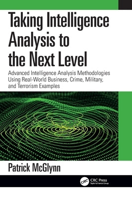 Taking Intelligence Analysis to the Next Level: Advanced Intelligence Analysis Methodologies Using Real-World Business, Crime, Military, and Terrorism by McGlynn, Patrick
