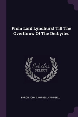 From Lord Lyndhurst Till The Overthrow Of The Derbyites by Baron John Campbell Campbell