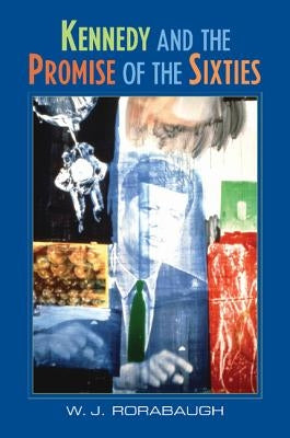Kennedy and the Promise of the Sixties by Rorabaugh, W. J.