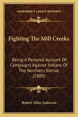 Fighting the Mill Creeks: Being a Personal Account of Campaigns Against Indians of the Northern Sierras (1909) by Anderson, Robert Allen