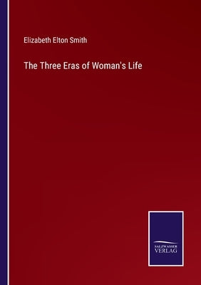 The Three Eras of Woman's Life by Smith, Elizabeth Elton
