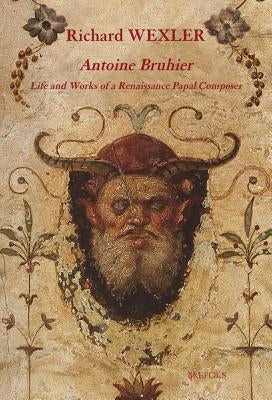 Antoine Bruhier: Life and Works of a Renaissance Papal Composer by Wexler, Richard