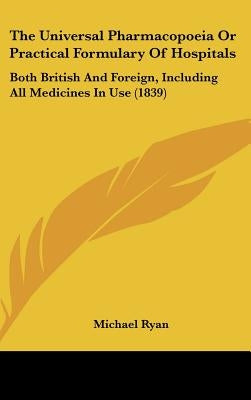 The Universal Pharmacopoeia or Practical Formulary of Hospitals: Both British and Foreign, Including All Medicines in Use (1839) by Ryan, Michael