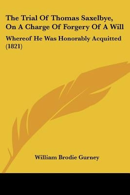 The Trial Of Thomas Saxelbye, On A Charge Of Forgery Of A Will: Whereof He Was Honorably Acquitted (1821) by Gurney, William Brodie